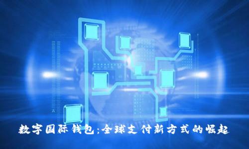 数字国际钱包：全球支付新方式的崛起