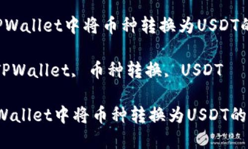  如何在TPWallet中将币种转换为USDT的详细指南

关键词： TPWallet, 币种转换, USDT

如何在TPWallet中将币种转换为USDT的详细指南