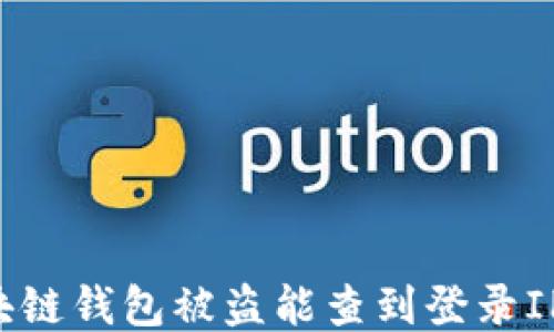 
区块链钱包被盗能查到登录IP吗？