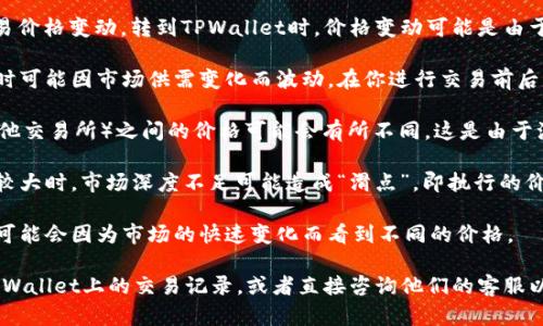 你的问题看起来像是关于加密货币或数字钱包的交易价格变动。转到TPWallet时，价格变动可能是由于以下几种原因产生的：

1. **市场波动**：加密货币市场极其不稳定，价格随时可能因市场供需变化而波动。在你进行交易前后的短时间内，可能会发生价格变化。

2. **交易所差异**：不同交易所（比如TPWallet与其他交易所）之间的价格可能会有所不同。这是由于流动性、买卖深度以及各个平台交易者的行为造成的。

3. **滑点**：在加密货币交易中，尤其是当交易金额较大时，市场深度不足可能造成“滑点”，即执行的价格与预定价格不同。

4. **时间延迟**：如果你在两个不同时间查看价格，可能会因为市场的快速变化而看到不同的价格。

如果要更详细了解你所面对的具体情况，建议查看TPWallet上的交易记录，或者直接咨询他们的客服以获取更专业的解释。