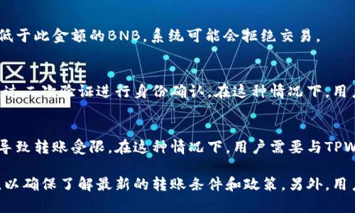 TPWallet是一个支持多种区块链资产的钱包，用户可以使用它管理和交换不同的数字货币，包括BNB（币安币）。然而，关于在TPWallet中转账BNB的限制，主要是针对几个方面：

### 1. **交易费用**
BNB转账时，用户需要支付一定的交易费用，通常是以BNB计价。这意味着用户在进行转账前，确保钱包中有足够的BNB来支付这部分费用。

### 2. **网络状态**
BNB的转账依赖于币安智能链（BSC）的网络状态。如果网络拥堵，将导致转账延迟或失败。在这种情况下，用户可能需要提升转账费用以快速确认交易。

### 3. **代币合规性**
在某些情况下，一些特定的代币可能受到转账限制，例如，由于法律或监管原因，某些国家的用户可能无法进行特定的交易。事先了解这些政策很重要。

### 4. **最低转账限额**
TPWallet或币安智能链可能会设定最低转账限额。如果用户尝试转账低于此金额的BNB，系统可能会拒绝交易。

### 5. **钱包安全设置**
为了保障用户资产安全，TPWallet可能会有一些安全设置限制，例如通过二次验证进行身份确认。在这种情况下，用户需要按照提示完成验证步骤以进行转账。

### 6. **账户状态**
如果用户的TPWallet账户存在未解决的安全问题或违规记录，也可能导致转账受限。在这种情况下，用户需要与TPWallet的客服取得联系以解决问题。

对于具体的限制规则，建议用户查看TPWallet的官方说明和支持文档，以确保了解最新的转账条件和政策。另外，用户在进行任何转账前，应确保了解和遵循相关法规，安全使用数字资产。