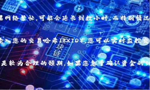 对于tpwallet转账到火币（Huobi）需要的时间，会受到多种因素的影响，包括网络拥堵、区块确认时间和具体的加密资产类型等。以下是一些大致的参考信息：

转账时间的关键因素
1. **网络拥堵**：如果当前区块链网络用户交易量很大，例如在价格暴涨或暴跌的情况下，交易确认时间可能会延长。这种情况下，用户可能需要等待更久才能确认他们的转账。

2. **区块确认时间**：不同的区块链有不同的确认时间。例如，比特币的平均确认时间在10分钟左右，而以太坊则在几秒到几分钟之间。您转账的具体币种会直接影响转账的速度。

3. **手续费设置**：在某些情况下，用户可以自定义交易手续费。手续费越高，交易被优先处理的可能性越大，因此增加手续费可能会加快转账速度。

一般转账时间
通常情况下，tpwallet到火币的转账时间通常在几分钟至一小时之间。如果网络繁忙，可能会延长到数小时。而特别情况下，如网络拥堵或技术问题，转账的时间可能更长。

如何查看转账状态
在tpwallet转账后，用户可以使用区块链浏览器来查看交易的状态。通过输入您的交易哈希（TXID），您可以实时监控交易的进度，以便更快了解资金的到达情况。

总结
虽然转账的具体时间会因多重变量而异，但通常在几分钟至几小时内完成是较为合理的预期。如果您急于确认资金的到账，建议提前了解您所转账的币种和当前的网络状况，以作出更好的应对。

如果您还有其他相关问题，欢迎随时讨论！