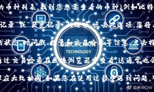 要查看TPWallet中币种的交易详情，您可以按照以下步骤进行操作：

1. **打开TPWallet**：首先，确保您已安装并打开TPWallet应用。

2. **登录您的账户**：使用您的钱包地址或私钥登录TPWallet。

3. **选择币种**：在TPWallet的主界面上，您会看到所有支持的币种列表。找到您想要查看的币种（例如比特币、以太坊等），点击它。

4. **观察交易记录**：进入币种的详细页面后，通常会有“交易记录”或“历史记录”的选项。点击此选项，您将看到该币种的所有交易详情。

5. **查看交易详情**：在交易记录中，您可以看到每一笔交易的状态、时间戳、数量和交易哈希等信息。点击特定交易，您还能查看更详细的信息，如交易手续费、确认状态等。

6. **使用区块浏览器**：如果您想要更深入地了解交易，可以通过交易哈希在区块浏览器中查看。这通常也会在交易详情中提供链接。

请注意，不同版本的TPWallet界面可能会略有不同，但基本步骤应大致相同。如果您在使用过程中遇到问题，可以参考TPWallet的官方支持文档或联系其客服。