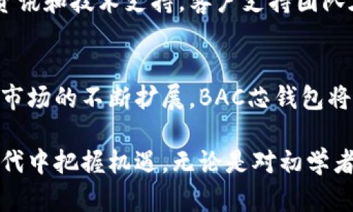 BAC芯钱包是一个以数字货币为基础的钱包应用，旨在为用户提供安全、便捷的数字资产管理服务。它不仅支持多种数字货币的存储与交易，也提供了一系列增强安全性和用户体验的功能。以下是关于BAC芯钱包的详细介绍：

BAC芯钱包的基本功能
BAC芯钱包的核心功能包括数字货币的存储、发送和接收。用户可以轻松地将比特币、以太坊等主流数字货币存入该钱包。同时，钱包内置的交易功能使得用户可以随时进行交换和交易，无需依赖第三方交易所，这样不仅提高了效率，也降低了交易费用。

安全性措施
在数字货币日益繁荣的今天，安全性是BAC芯钱包的重中之重。钱包采用了高级加密技术，以确保用户的资产不被黑客攻击。此外，BAC芯钱包提供双重身份验证功能，用户在登陆时需要通过密码和手机验证码进行身份验证，从而增加了安全保护层级。

用户界面与体验
BAC芯钱包的用户界面设计简洁、直观，无论是新手还是资深用户都能迅速上手。首页展示了用户的资产总览，用户可以实时监控资产的变动。为了提升用户体验，钱包还提供了个性化设置，用户可以根据自己的使用习惯调整功能和界面，提升操作便利性。

多币种支持
BAC芯钱包不仅支持主流的数字货币，如比特币、以太坊，还支持一些新兴的数字资产。这种多币种支持使得用户可以在一个平台上进行多种资产的管理，避免了使用多个钱包的麻烦，并降低了管理成本。

社区与客户支持
BAC芯钱包注重用户体验，建立了积极的社区和高效的客户支持系统。用户可以通过社区论坛获取最新的行业资讯和技术支持。客户支持团队在工作日内会迅速响应用户的疑问和问题，确保用户在使用过程中能够得到及时的帮助。

总结与展望
BAC芯钱包作为一个集安全性、便捷性和多样化于一体的数字货币钱包，正逐步赢得用户的信赖。随着数字货币市场的不断扩展，BAC芯钱包将在功能和服务上不断迭代与提升，力求为用户提供更好的数字资产管理体验。

总之，BAC芯钱包为数字货币爱好者提供了一种安全、便捷的资产管理选择，助力用户在这个快速变化的数字时代中把握机遇。无论是对初学者还是经验丰富的投资者，BAC芯钱包都值得一试。