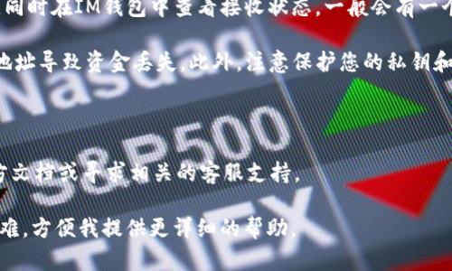 在使用TPWallet和IM钱包之间进行转账时，您需要遵循几个步骤。TPWallet和IM钱包可能支持不同的区块链和币种，因此您需要确认它们之间的兼容性。

以下是一般步骤：

1. **确认支持的货币**：确保您要转移的代币在TPWallet与IM钱包之间是兼容的。例如，如果您要转移USDT，您需要确定这两个钱包都支持相同的USDT类型（如ERC20，TRC20等）。

2. **获取IM钱包地址**：打开您的IM钱包，找到您要接收代币的地址。通常，这个地址可以在钱包的“接收”部分找到。

3. **从TPWallet转出**：
   - 在TPWallet中，选择您要转移的代币（如USDT）。
   - 点击“转账”或“发送”按钮。
   - 输入IM钱包的接收地址。
   - 输入要转账的金额，并确认相关的手续费。

4. **确认交易**：仔细检查所有信息是否正确，包括金额和地址。确认无误后，提交交易。

5. **等待确认**：转账完成后，您可以在TPWallet中查看交易记录，同时在IM钱包中查看接收状态，一般会有一个确认过程，可能需要几分钟到更长时间，取决于网络的繁忙程度。

6. **注意安全**：确保所使用的地址是准确无误的，避免因错误的地址导致资金丢失。此外，注意保护您的私钥和助记词，避免被泄露。

### 额外提示：
- 在转账之前，可以先进行小额测试，确保交易能够成功。
- 如果在过程中遇到任何问题，建议查看TPWallet和IM钱包的官方文档或寻求相关的客服支持。

如果以上步骤不能解决您的问题，请具体说明您在哪个步骤遇到困难，方便我提供更详细的帮助。