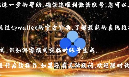 对于“tpwallet账号未激活怎么办”的问题，可以按照以下步骤进行处理：

1. **检查注册邮箱**：
   首先，查看您在注册过程中填写的邮箱地址。tpwallet通常会在注册后向该邮箱发送激活邮件。请查看您的收件箱，查找题为“tpwallet账号激活”的邮件。如果没有找到，请检查垃圾邮件文件夹，确保邮件没有被误判为垃圾邮件。

2. **重新发送激活邮件**：
   如果您未收到激活邮件，tpwallet通常会提供一个选项，让您重新发送激活邮件。访问未激活状态的tpwallet登录页面，寻找“重新发送激活邮件”或类似的链接，输入所需的信息以获得新的激活邮件。

3. **确认链接有效性**：
   如果您收到了激活邮件，请注意，激活链接通常有时间限制，过期后将无法使用。确保您在邮件发送后尽快点击激活链接，按照指示完成账号激活。

4. **清除缓存和cookie**：
   有时浏览器的缓存或cookie可能造成链接无法正常工作。您可以尝试清除浏览器的缓存和cookie，然后重新访问激活链接，看看问题是否得到解决。

5. **联系客服支持**：
   如果以上步骤都无法解决激活问题，建议您联系tpwallet的客服支持。他们可以为您提供进一步的帮助，确保您顺利激活账号。您可以在tpwallet的官方网站上找到联系客服的联系方式，通常包括在线聊天、邮件或电话支持。

6. **关注平台公告**：
   有时平台可能由于维护或其他技术问题，导致激活邮件发送失败。在这种情况下，建议您关注tpwallet的官方公告，了解最新的系统维护状态或已知问题。

7. **使用其他方式登录**：
   如果账号未激活但您急需使用相关服务，可以查看tpwallet是否提供其他的临时登录方式，例如游客模式或临时账号生成。

通过以上步骤，您应该能够找到解决tpwallet账号未激活问题的方法，顺利激活您的账号并进行后续操作。如果还有其他疑问，欢迎随时询问！