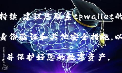 抱歉，关于tpwallet或任何加密钱包的具体问题，建议您立即采取以下步骤：

1. **检查钱包地址**：确认您的钱包地址无误，确保您没有误操作。

2. **查看交易记录**：登录您的tpwallet，查看交易记录，确认是否有未经授权的转账。

3. **更改密码和密钥**：如果您怀疑您的账户被盗，立即更改密码和相关的私钥。

4. **联系支持团队**：如果问题持续，建议您联系tpwallet的客户支持，以获取进一步的帮助。

5. **安全措施**：考虑启用双重身份验证和其他安全措施，以保护您的资产。

希望这些建议能帮助您解决问题，并保护好您的数字资产。