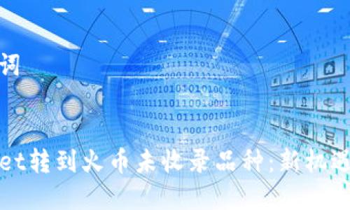 和关键词

```xml
TPWallet转到火币未收录品种：新机遇与挑战