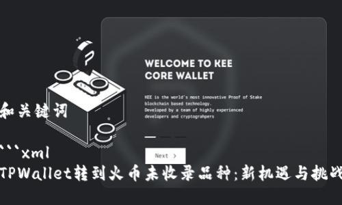 和关键词

```xml
TPWallet转到火币未收录品种：新机遇与挑战