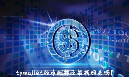 
tpwallet的币删掉还能找回来吗？